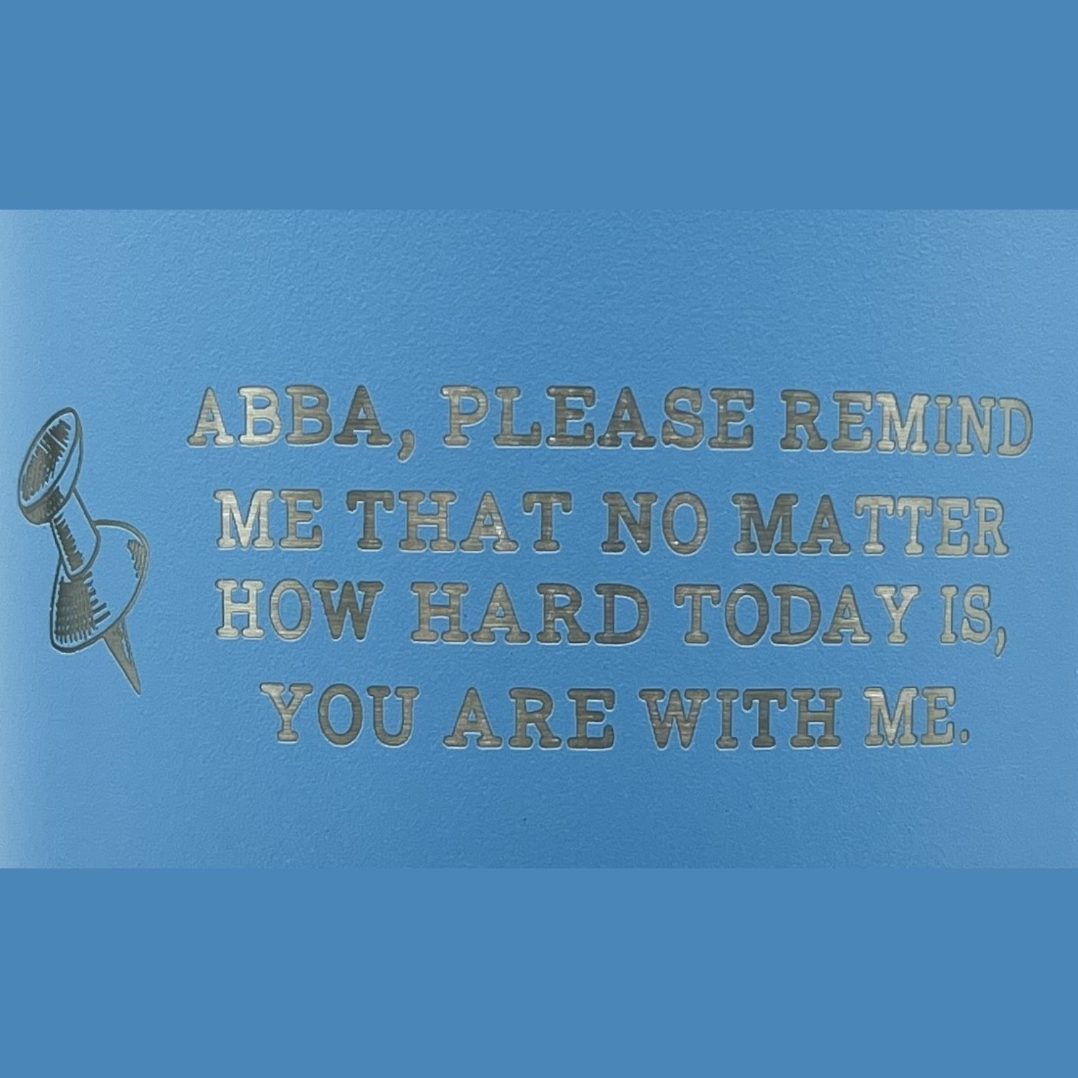 'Abba, Please Remind Me that no matter how hard Today is You are with Me.' Custom Laser Engraved on a Light Blue 30 oz. Tumbler